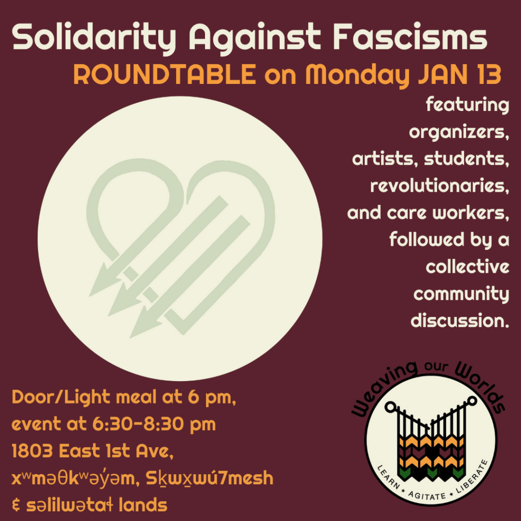 Dark red background. Text in beige reads: Solidarity Against Fascisms. Roundtable on Monday Jan 13. In center is an image of three anti-fascist arrows overlaid with text reading: featuring organizers, artists, students, revolutionaries, and care workers, followed by community discussion. Doors/light food starting at 6 pm. 1803 East 1st Avenue. xʷməθkʷəy̓əm, Sḵwx̱wú7mesh & səlilwətaɬ lands. Bottom right corner is Weaving our Worlds logo.